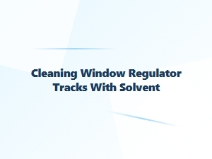 Cleaning Window Regulator Tracks with a Proper Solvent