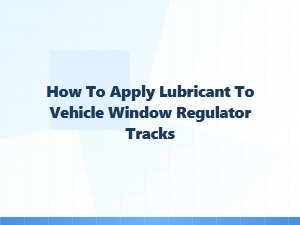 A Guide to Lubricating Window Regulator Tracks